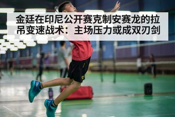 金廷在印尼公开赛克制安赛龙的拉吊变速战术：主场压力或成双刃剑