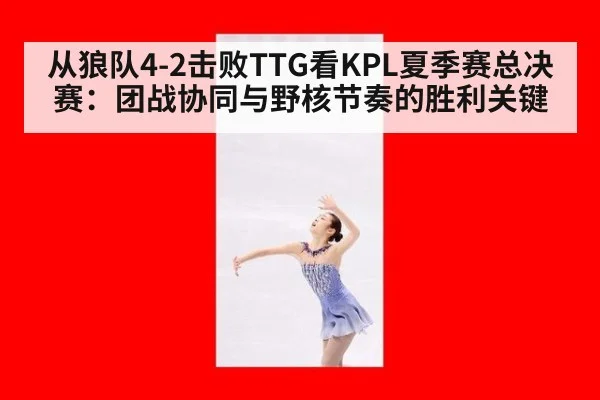 从狼队4-2击败TTG看KPL夏季赛总决赛：团战协同与野核节奏的胜利关键