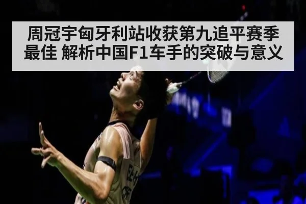 周冠宇匈牙利站收获第九追平赛季最佳 解析中国F1车手的突破与意义