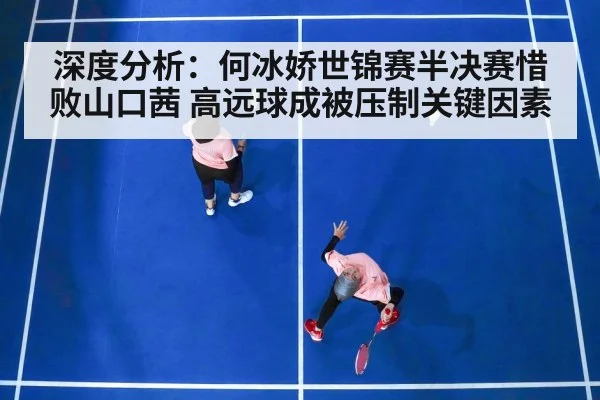 深度分析：何冰娇世锦赛半决赛惜败山口茜 高远球成被压制关键因素