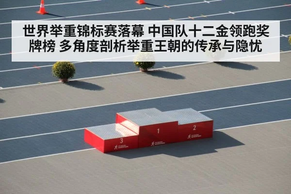 世界举重锦标赛落幕 中国队十二金领跑奖牌榜 多角度剖析举重王朝的传承与隐忧