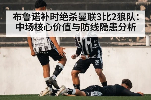 布鲁诺补时绝杀曼联3比2狼队：中场核心价值与防线隐患分析