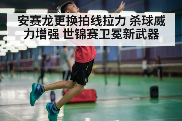 安赛龙更换拍线拉力 杀球威力增强 世锦赛卫冕新武器