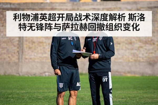 利物浦英超开局战术深度解析 斯洛特无锋阵与萨拉赫回撤组织变化