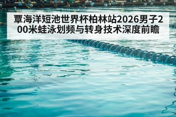 覃海洋短池世界杯柏林站2026男子200米蛙泳划频与转身技术深度前瞻