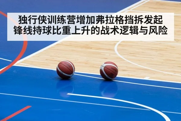 独行侠训练营增加弗拉格挡拆发起 锋线持球比重上升的战术逻辑与风险