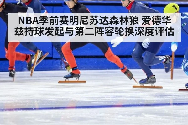 NBA季前赛明尼苏达森林狼 爱德华兹持球发起与第二阵容轮换深度评估