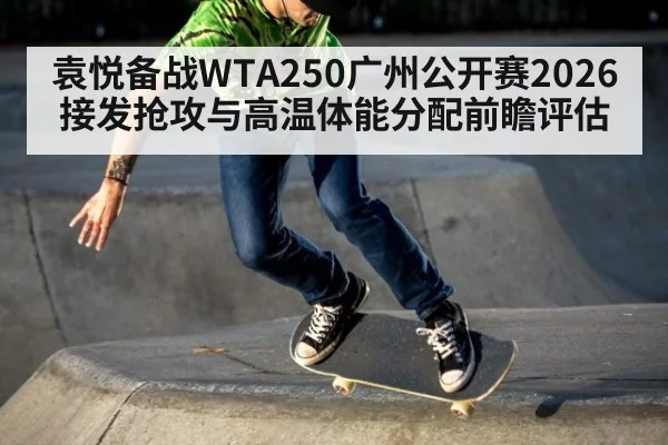 袁悦备战WTA250广州公开赛2026接发抢攻与高温体能分配前瞻评估