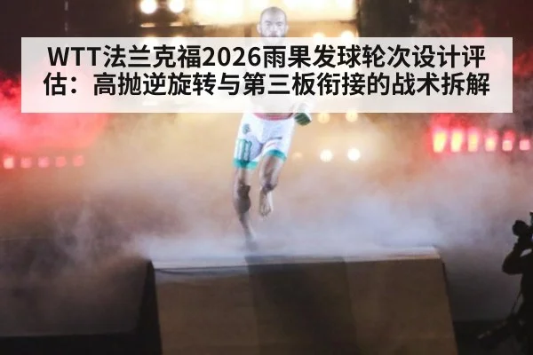 WTT法兰克福2026雨果发球轮次设计评估：高抛逆旋转与第三板衔接的战术拆解