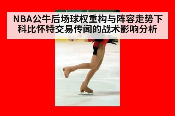NBA公牛后场球权重构与阵容走势下科比怀特交易传闻的战术影响分析