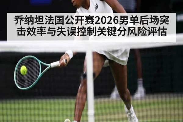 乔纳坦法国公开赛2026男单后场突击效率与失误控制关键分风险评估